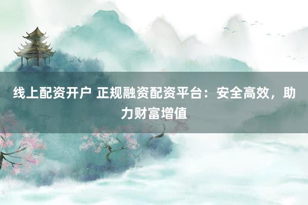 线上配资开户 正规融资配资平台：安全高效，助力财富增值