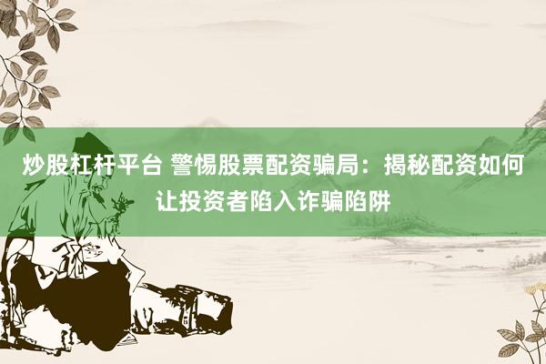 炒股杠杆平台 警惕股票配资骗局：揭秘配资如何让投资者陷入诈骗陷阱