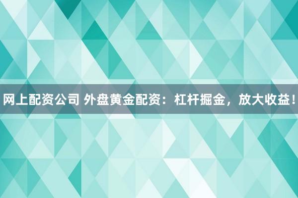 网上配资公司 外盘黄金配资：杠杆掘金，放大收益！