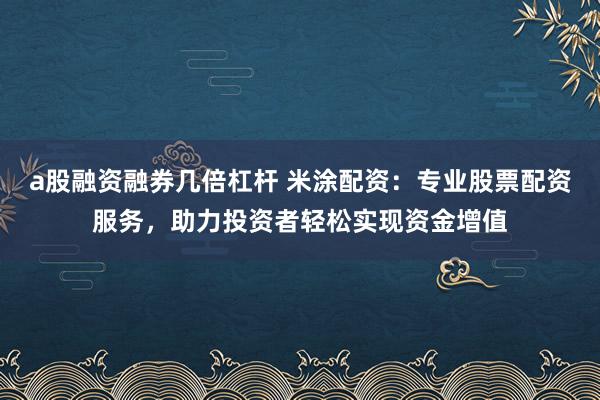 a股融资融券几倍杠杆 米涂配资：专业股票配资服务，助力投资者轻松实现资金增值