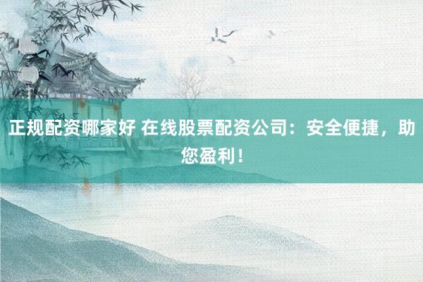 正规配资哪家好 在线股票配资公司：安全便捷，助您盈利！