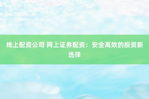 线上配资公司 网上证券配资：安全高效的投资新选择