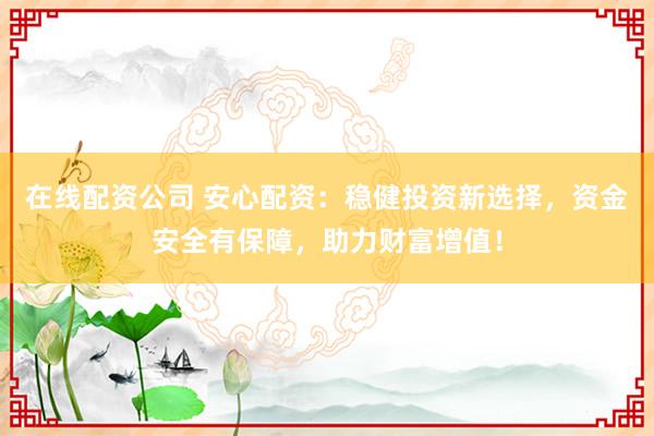 在线配资公司 安心配资：稳健投资新选择，资金安全有保障，助力财富增值！