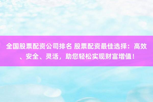 全国股票配资公司排名 股票配资最佳选择：高效、安全、灵活，助您轻松实现财富增值！