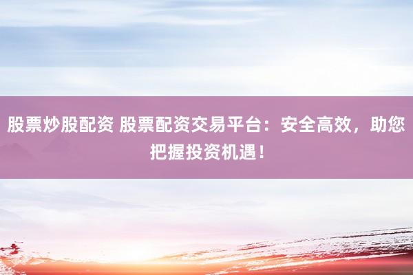 股票炒股配资 股票配资交易平台：安全高效，助您把握投资机遇！