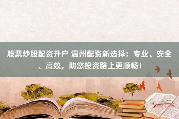 股票炒股配资开户 温州配资新选择：专业、安全、高效，助您投资路上更顺畅！