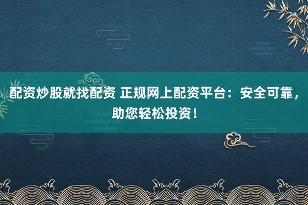 配资炒股就找配资 正规网上配资平台：安全可靠，助您轻松投资！