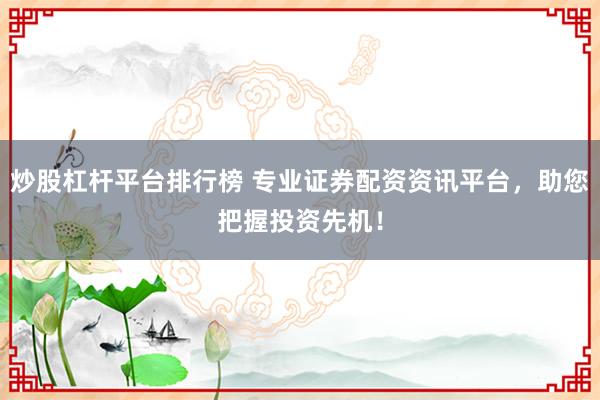 炒股杠杆平台排行榜 专业证券配资资讯平台，助您把握投资先机！