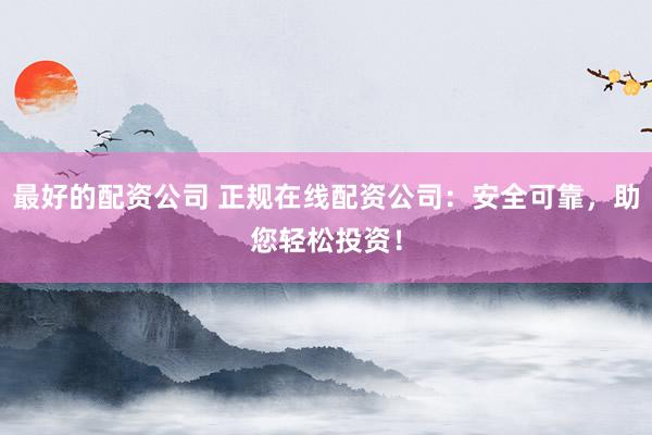 最好的配资公司 正规在线配资公司：安全可靠，助您轻松投资！