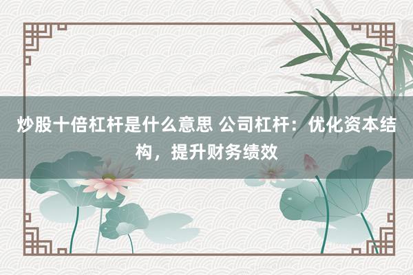 炒股十倍杠杆是什么意思 公司杠杆：优化资本结构，提升财务绩效
