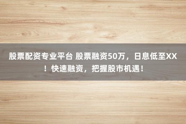 股票配资专业平台 股票融资50万，日息低至XX！快速融资，把握股市机遇！