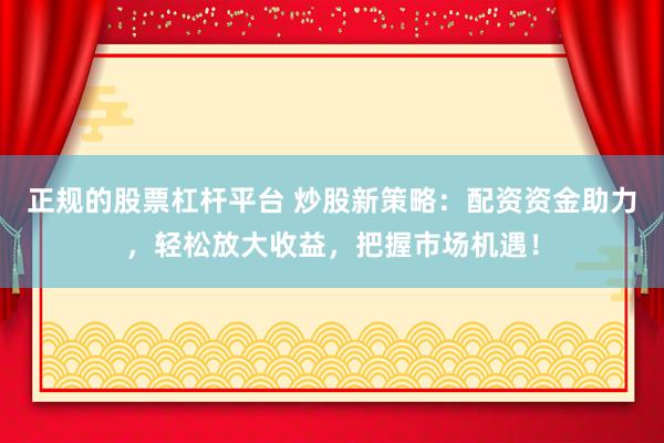 正规的股票杠杆平台 炒股新策略：配资资金助力，轻松放大收益，把握市场机遇！