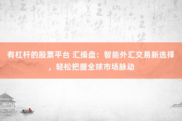 有杠杆的股票平台 汇操盘：智能外汇交易新选择，轻松把握全球市场脉动