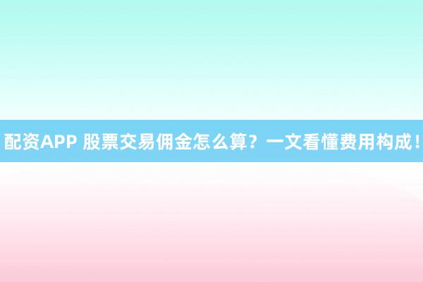 配资APP 股票交易佣金怎么算？一文看懂费用构成！