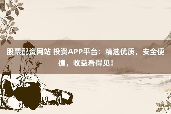 股票配资网站 投资APP平台：精选优质，安全便捷，收益看得见！