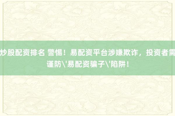 炒股配资排名 警惕！易配资平台涉嫌欺诈，投资者需谨防'易配资骗子'陷阱！