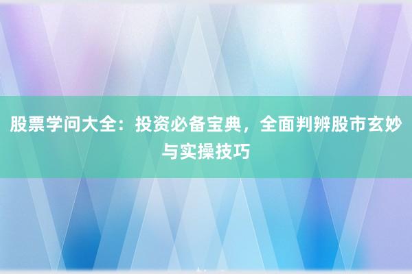 股票学问大全：投资必备宝典，全面判辨股市玄妙与实操技巧