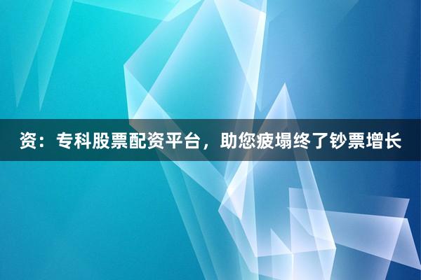 资：专科股票配资平台，助您疲塌终了钞票增长