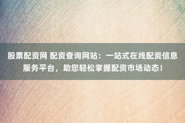 股票配资网 配资查询网站：一站式在线配资信息服务平台，助您轻松掌握配资市场动态！