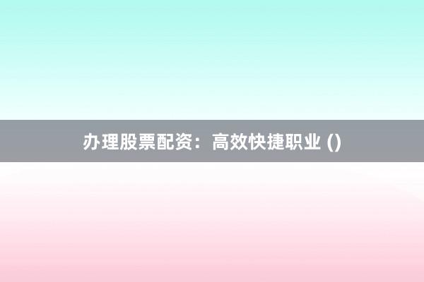 办理股票配资：高效快捷职业 ()