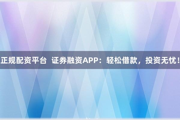 正规配资平台  证券融资APP：轻松借款，投资无忧！