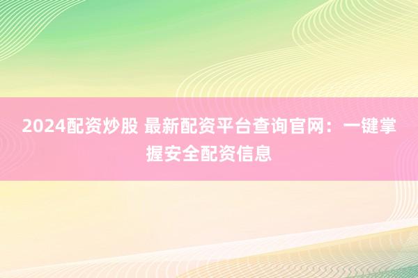 2024配资炒股 最新配资平台查询官网：一键掌握安全配资信息