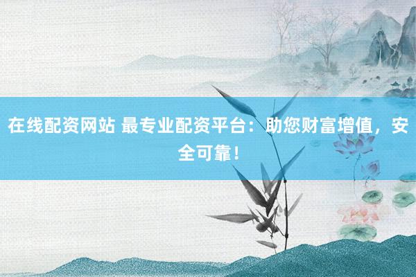 在线配资网站 最专业配资平台：助您财富增值，安全可靠！