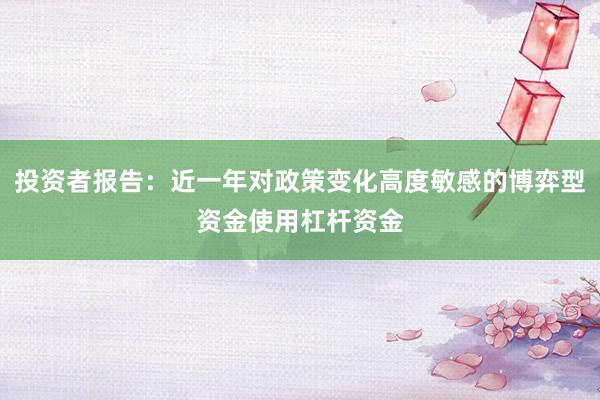 投资者报告：近一年对政策变化高度敏感的博弈型资金使用杠杆资金