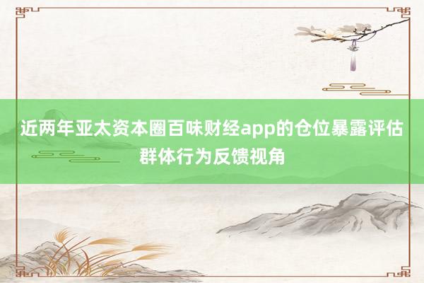 近两年亚太资本圈百味财经app的仓位暴露评估群体行为反馈视角