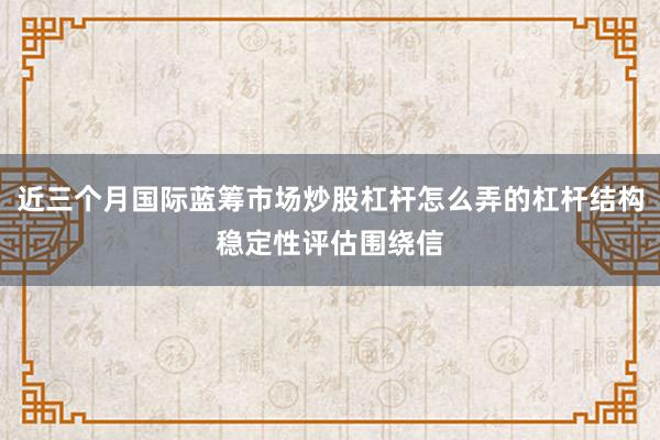 近三个月国际蓝筹市场炒股杠杆怎么弄的杠杆结构稳定性评估围绕信