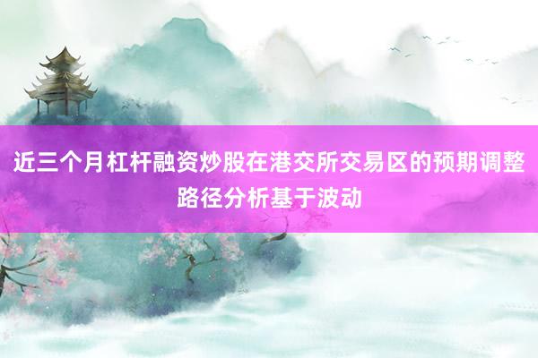 近三个月杠杆融资炒股在港交所交易区的预期调整路径分析基于波动