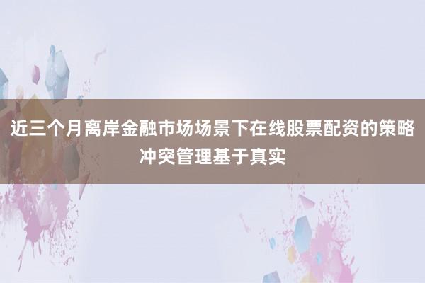 近三个月离岸金融市场场景下在线股票配资的策略冲突管理基于真实