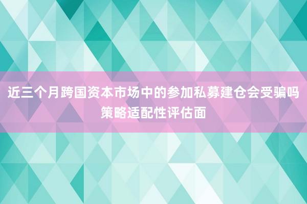 近三个月跨国资本市场中的参加私募建仓会受骗吗策略适配性评估面
