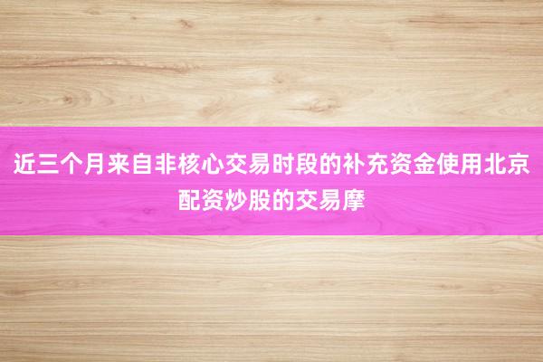 近三个月来自非核心交易时段的补充资金使用北京配资炒股的交易摩