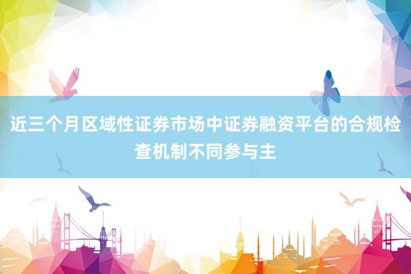 近三个月区域性证券市场中证券融资平台的合规检查机制不同参与主