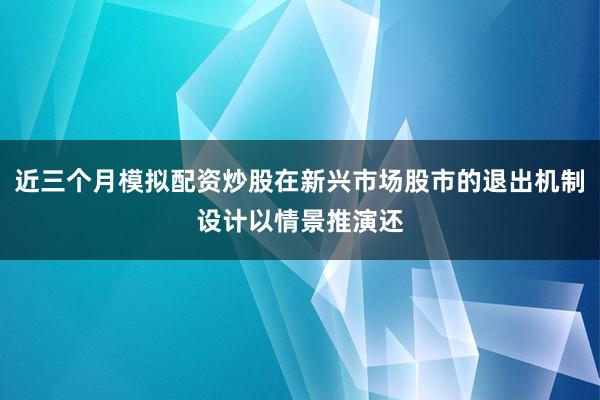 近三个月模拟配资炒股在新兴市场股市的退出机制设计以情景推演还