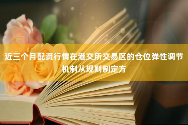 近三个月配资行情在港交所交易区的仓位弹性调节机制从规则制定方