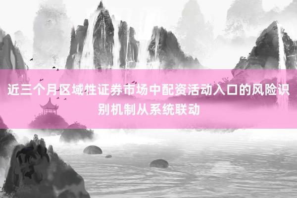 近三个月区域性证券市场中配资活动入口的风险识别机制从系统联动