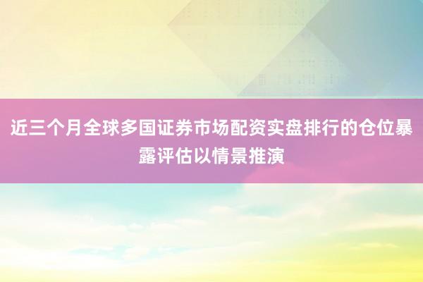近三个月全球多国证券市场配资实盘排行的仓位暴露评估以情景推演