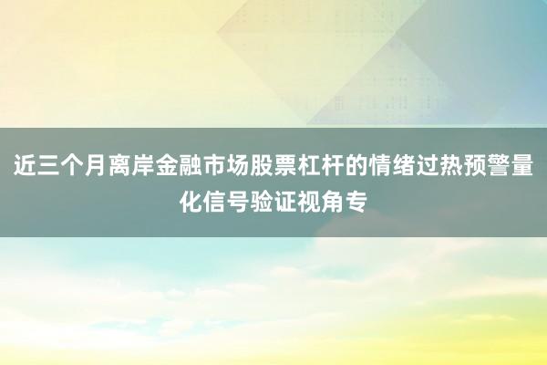 近三个月离岸金融市场股票杠杆的情绪过热预警量化信号验证视角专