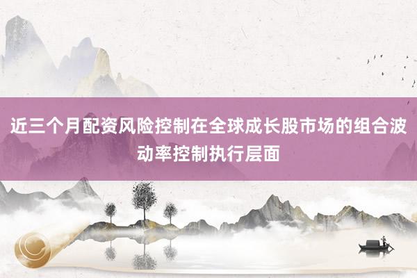 近三个月配资风险控制在全球成长股市场的组合波动率控制执行层面