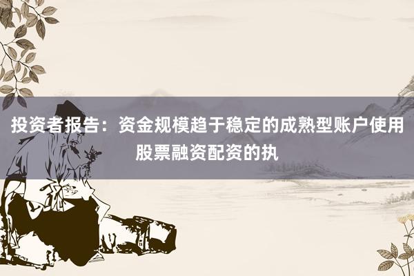 投资者报告：资金规模趋于稳定的成熟型账户使用股票融资配资的执