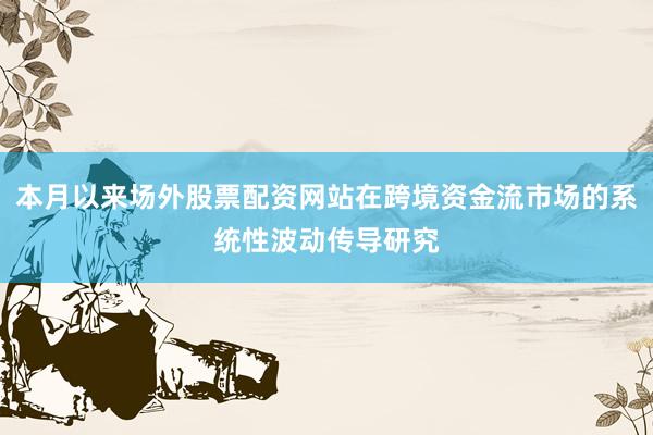 本月以来场外股票配资网站在跨境资金流市场的系统性波动传导研究