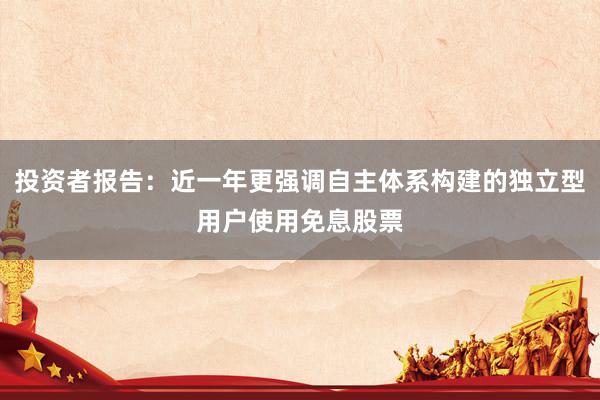 投资者报告：近一年更强调自主体系构建的独立型用户使用免息股票