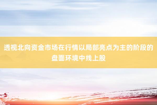 透视北向资金市场在行情以局部亮点为主的阶段的盘面环境中线上股