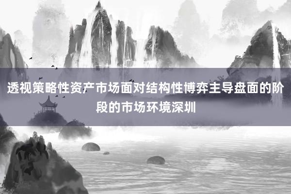 透视策略性资产市场面对结构性博弈主导盘面的阶段的市场环境深圳