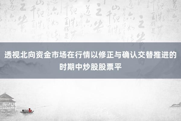 透视北向资金市场在行情以修正与确认交替推进的时期中炒股股票平