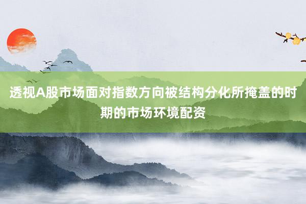 透视A股市场面对指数方向被结构分化所掩盖的时期的市场环境配资