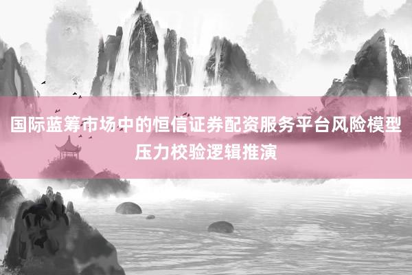 国际蓝筹市场中的恒信证券配资服务平台风险模型压力校验逻辑推演