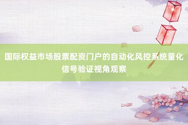 国际权益市场股票配资门户的自动化风控系统量化信号验证视角观察